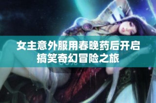 女主意外服用春晚药后开启搞笑奇幻冒险之旅