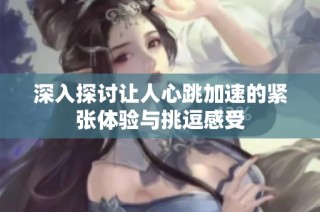 深入探讨让人心跳加速的紧张体验与挑逗感受