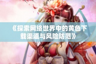 《探索网络世界中的黄色下载渠道与风险防范》
