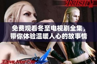 免费观看冬至电视剧全集，带你体验温暖人心的故事情感