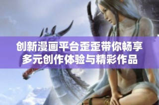 创新漫画平台歪歪带你畅享多元创作体验与精彩作品