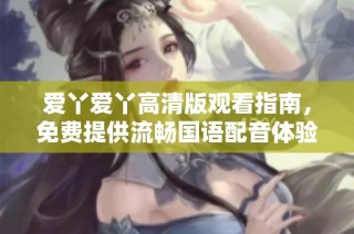 爱丫爱丫高清版观看指南，免费提供流畅国语配音体验