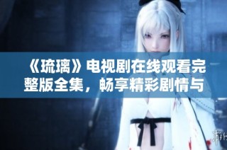 《琉璃》电视剧在线观看完整版全集，畅享精彩剧情与演员表演