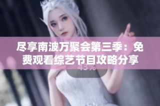 尽享南波万聚会第三季：免费观看综艺节目攻略分享