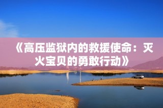 《高压监狱内的救援使命：灭火宝贝的勇敢行动》