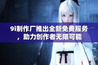 9i制作厂推出全新免费服务，助力创作者无限可能