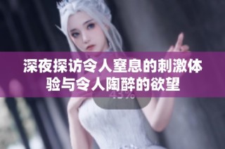 深夜探访令人窒息的刺激体验与令人陶醉的欲望