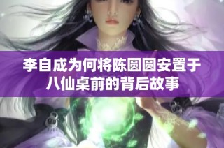 李自成为何将陈圆圆安置于八仙桌前的背后故事