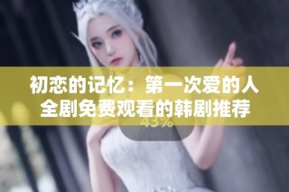 初恋的记忆：第一次爱的人全剧免费观看的韩剧推荐