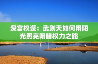 深宫权谋：武则天如何用阳光照亮阴暗权力之路