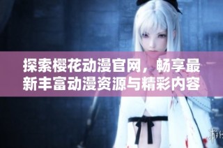 探索樱花动漫官网，畅享最新丰富动漫资源与精彩内容