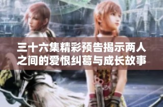 三十六集精彩预告揭示两人之间的爱恨纠葛与成长故事