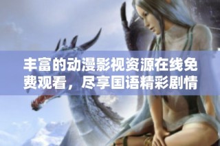 丰富的动漫影视资源在线免费观看，尽享国语精彩剧情