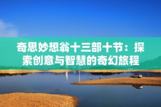 奇思妙想翁十三部十节：探索创意与智慧的奇幻旅程
