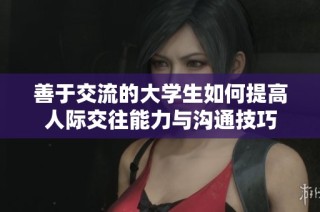 善于交流的大学生如何提高人际交往能力与沟通技巧