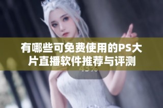 有哪些可免费使用的PS大片直播软件推荐与评测