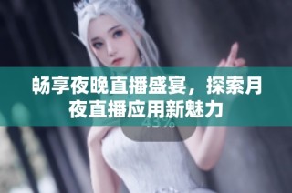 畅享夜晚直播盛宴，探索月夜直播应用新魅力