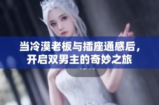 当冷漠老板与插座通感后，开启双男主的奇妙之旅