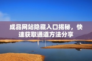 成品网站隐藏入口揭秘，快速获取通道方法分享