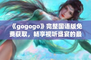 《gogogo》完整国语版免费获取，畅享视听盛宴的最佳选择