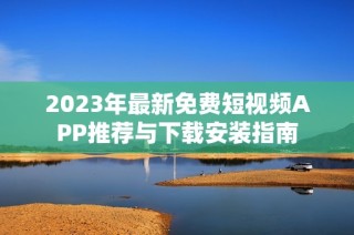 2023年最新免费短视频APP推荐与下载安装指南