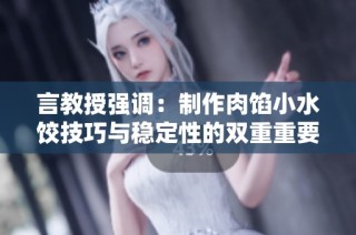 言教授强调：制作肉馅小水饺技巧与稳定性的双重重要性