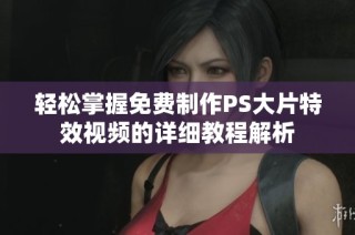轻松掌握免费制作PS大片特效视频的详细教程解析