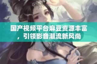 国产视频平台麻豆资源丰富，引领影音潮流新风尚
