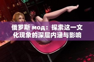 俄罗斯 мод：探索这一文化现象的深层内涵与影响