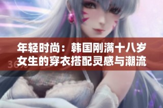 年轻时尚：韩国刚满十八岁女生的穿衣搭配灵感与潮流推荐