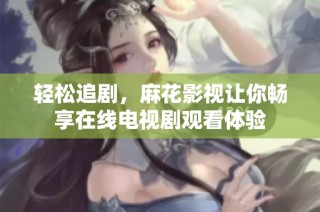 轻松追剧，麻花影视让你畅享在线电视剧观看体验