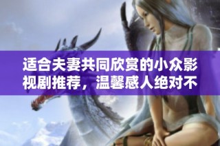 适合夫妻共同欣赏的小众影视剧推荐，温馨感人绝对不容错过