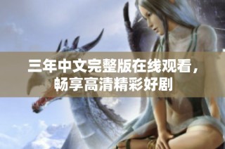 三年中文完整版在线观看，畅享高清精彩好剧
