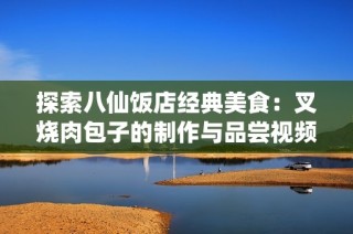 探索八仙饭店经典美食：叉烧肉包子的制作与品尝视频