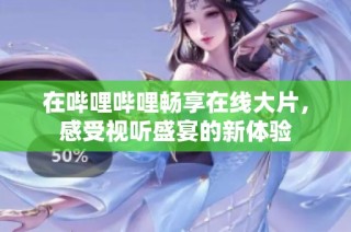 在哔哩哔哩畅享在线大片，感受视听盛宴的新体验