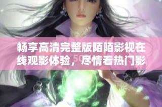 畅享高清完整版陌陌影视在线观影体验，尽情看热门影片