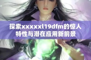 探索xxxxxl19dfm的惊人特性与潜在应用新前景