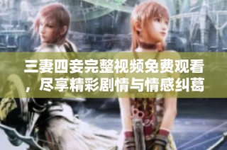 三妻四妾完整视频免费观看，尽享精彩剧情与情感纠葛