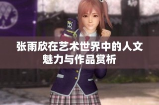 张雨欣在艺术世界中的人文魅力与作品赏析