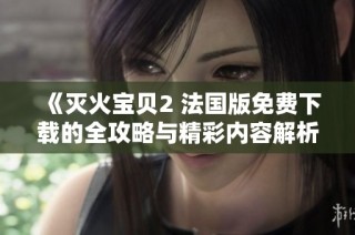 《灭火宝贝2 法国版免费下载的全攻略与精彩内容解析》