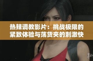 热辣调教影片：挑战极限的紧致体验与荡货夹的刺激快感