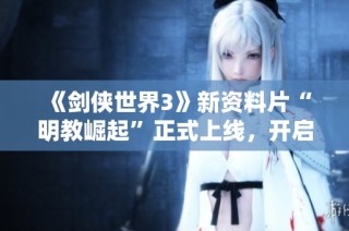 《剑侠世界3》新资料片“明教崛起”正式上线，开启武林新篇章