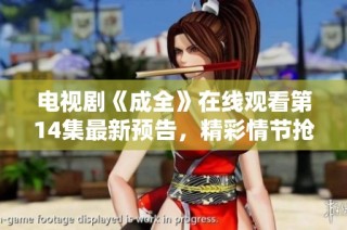 电视剧《成全》在线观看第14集最新预告，精彩情节抢先看