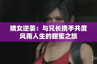 嫡女逆袭：与兄长携手共度风雨人生的甜蜜之旅