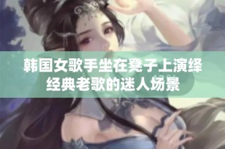 韩国女歌手坐在凳子上演绎经典老歌的迷人场景