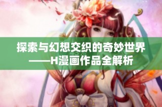 探索与幻想交织的奇妙世界——H漫画作品全解析