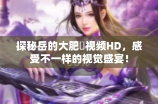 探秘岳的大肥坹视频HD，感受不一样的视觉盛宴！
