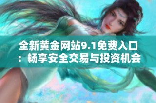 全新黄金网站9.1免费入口：畅享安全交易与投资机会的理想选择