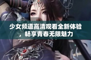 少女频道高清观看全新体验，畅享青春无限魅力