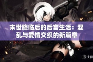 末世降临后的后宫生活：混乱与爱情交织的新篇章